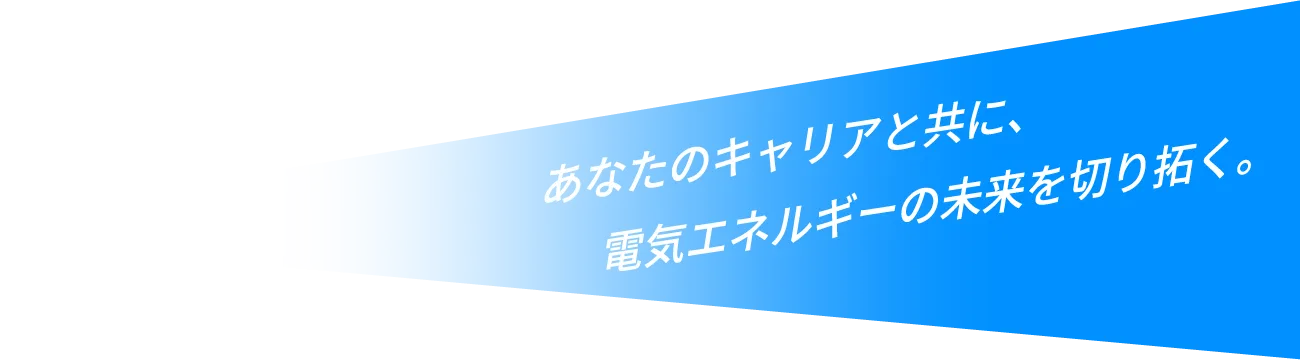 あなたのキャリアと共に、電気エネルギーの未来を切り拓く。